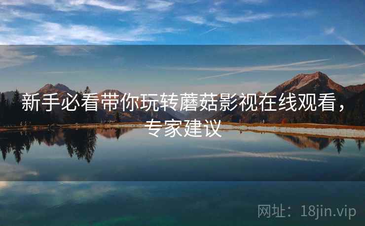 新手必看带你玩转蘑菇影视在线观看，专家建议