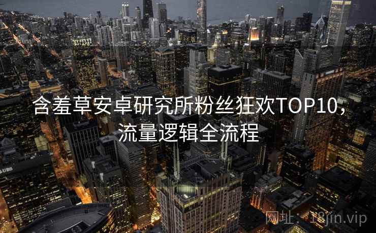 含羞草安卓研究所粉丝狂欢TOP10，流量逻辑全流程
