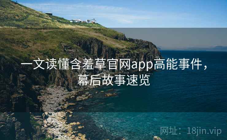 一文读懂含羞草官网app高能事件，幕后故事速览