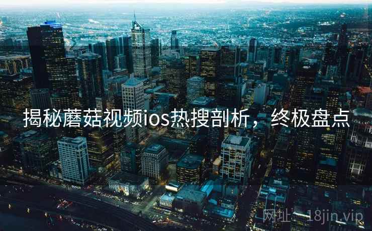 揭秘蘑菇视频ios热搜剖析，终极盘点
