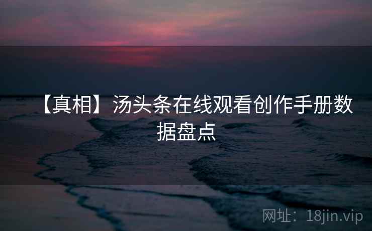 【真相】汤头条在线观看创作手册数据盘点 【真相】汤头条在线观看创作手册数据盘点