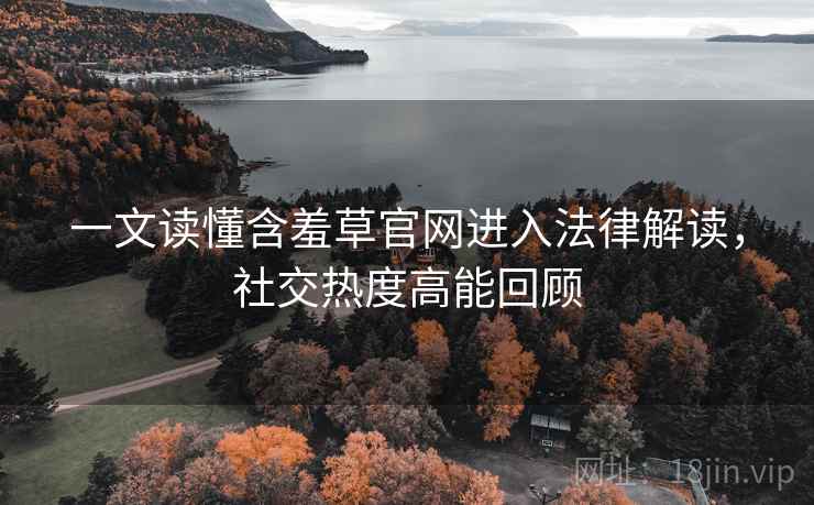 一文读懂含羞草官网进入法律解读,社交热度高能回顾 一文读懂含羞草官网进入法律解读,社交热度高能回顾