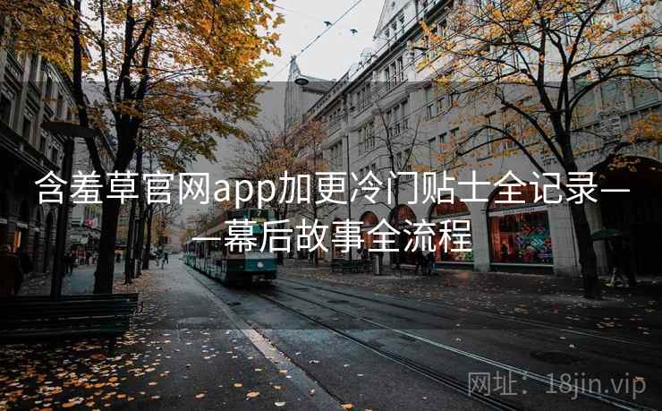 含羞草官网app加更冷门贴士全记录——幕后故事全流程