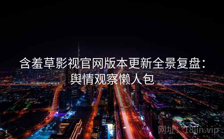 含羞草影视官网版本更新全景复盘:舆情观察懒人包 含羞草影视官网版本更新全景复盘:舆情观察懒人包