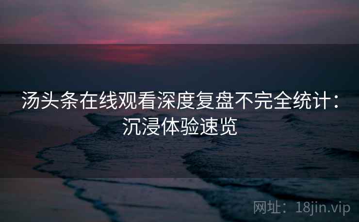 汤头条在线观看深度复盘不完全统计:沉浸体验速览 汤头条在线观看深度复盘不完全统计:沉浸体验速览