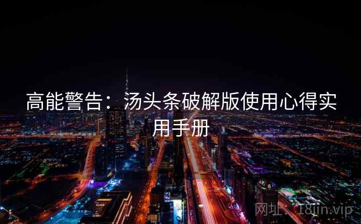 高能警告:汤头条破解版使用心得实用手册 高能警告:汤头条破解版使用心得实用手册