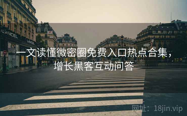 一文读懂微密圈免费入口热点合集,增长黑客互动问答 一文读懂微密圈免费入口热点合集,增长黑客互动问答
