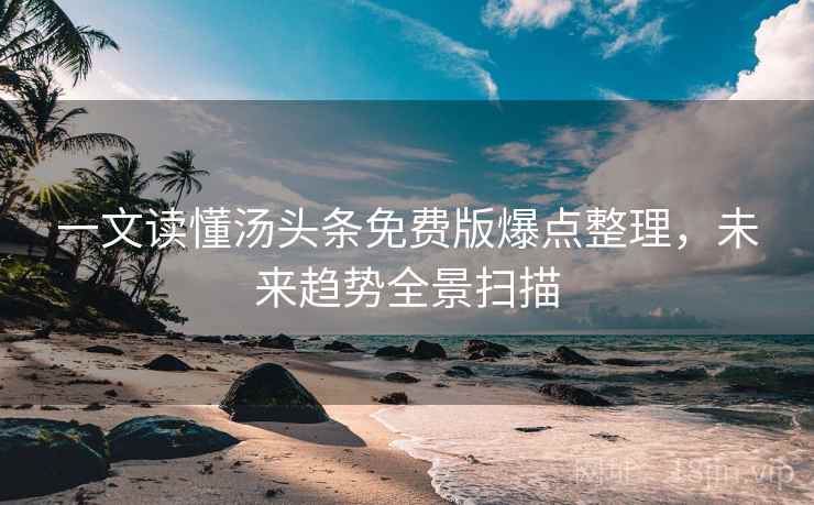 一文读懂汤头条免费版爆点整理,未来趋势全景扫描 一文读懂汤头条免费版爆点整理,未来趋势全景扫描