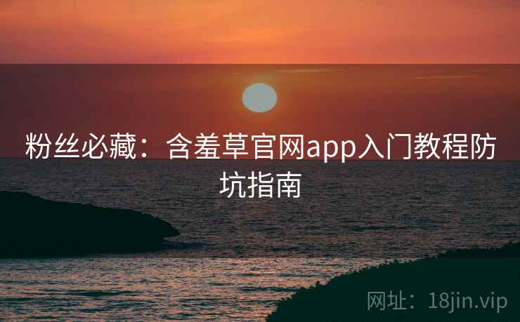 粉丝必藏:含羞草官网app入门教程防坑指南 粉丝必藏:含羞草官网app入门教程防坑指南