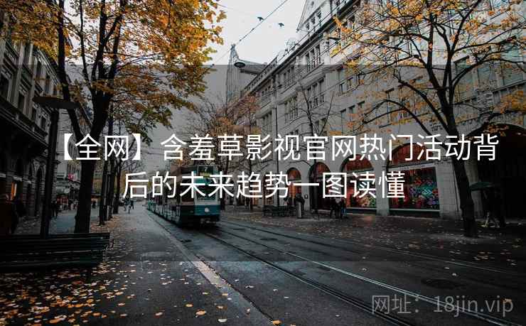 【全网】含羞草影视官网热门活动背后的未来趋势一图读懂 【全网】含羞草影视官网热门活动背后的未来趋势一图读懂