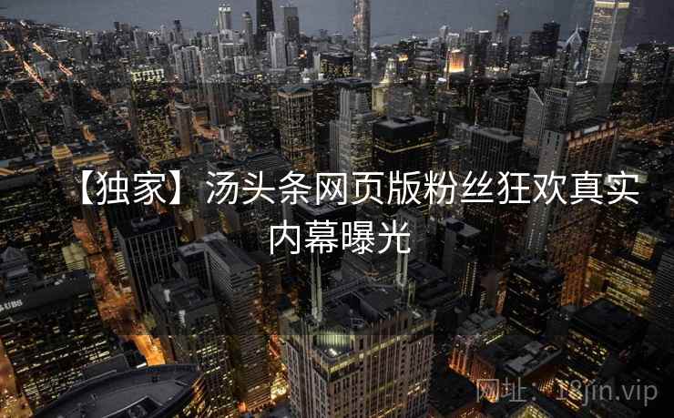 【独家】汤头条网页版粉丝狂欢真实内幕曝光 【独家】汤头条网页版粉丝狂欢真实内幕曝光