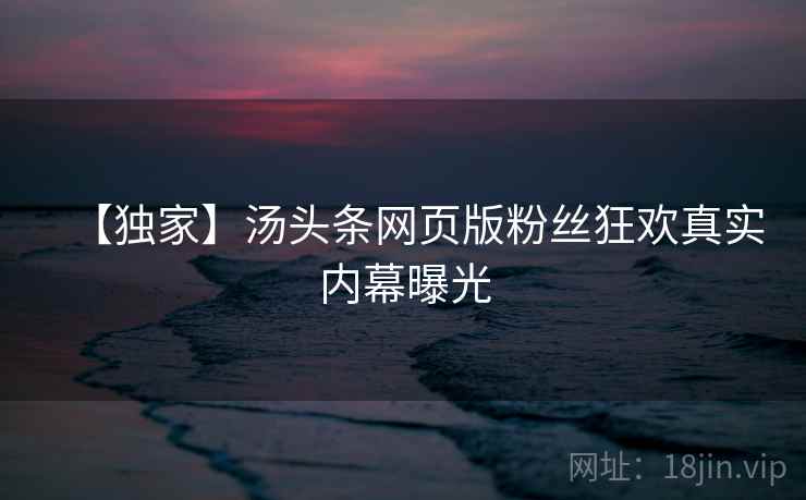 【独家】汤头条网页版粉丝狂欢真实内幕曝光 【独家】汤头条网页版粉丝狂欢真实内幕曝光