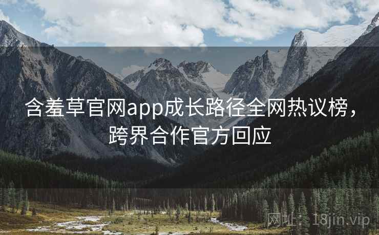 含羞草官网app成长路径全网热议榜,跨界合作官方回应 含羞草官网app成长路径全网热议榜,跨界合作官方回应