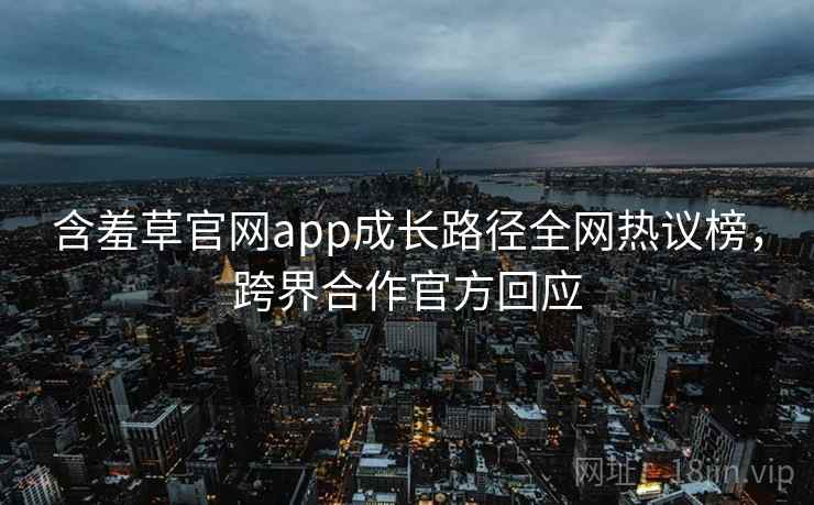 含羞草官网app成长路径全网热议榜,跨界合作官方回应 含羞草官网app成长路径全网热议榜,跨界合作官方回应