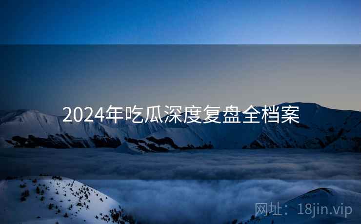 2024年吃瓜深度复盘全档案