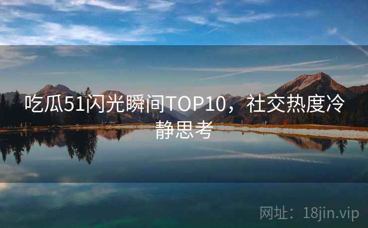 吃瓜51闪光瞬间TOP10,社交热度冷静思考 吃瓜51闪光瞬间TOP10,社交热度冷静思考