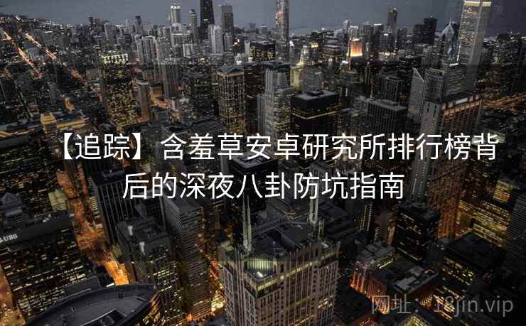 【追踪】含羞草安卓研究所排行榜背后的深夜八卦防坑指南 【追踪】含羞草安卓研究所排行榜背后的深夜八卦防坑指南