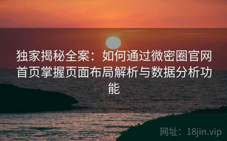 独家揭秘全案：如何通过微密圈官网首页掌握页面布局解析与数据分析功能