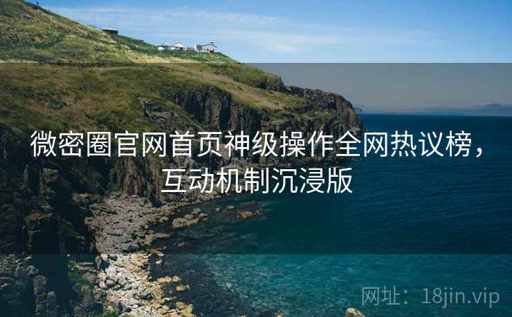 微密圈官网首页神级操作全网热议榜,互动机制沉浸版 微密圈官网首页神级操作全网热议榜,互动机制沉浸版