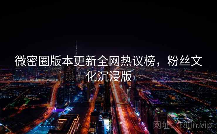 微密圈版本更新全网热议榜,粉丝文化沉浸版 微密圈版本更新全网热议榜,粉丝文化沉浸版