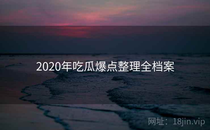 2020年吃瓜爆点整理全档案 2020年吃瓜爆点整理全档案