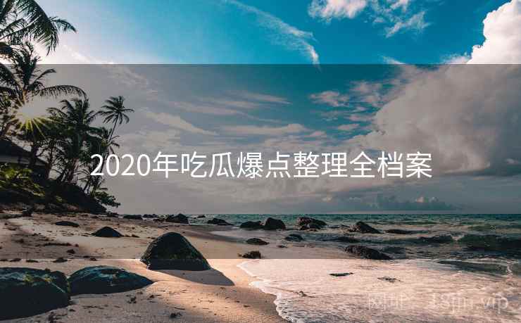 2020年吃瓜爆点整理全档案 2020年吃瓜爆点整理全档案