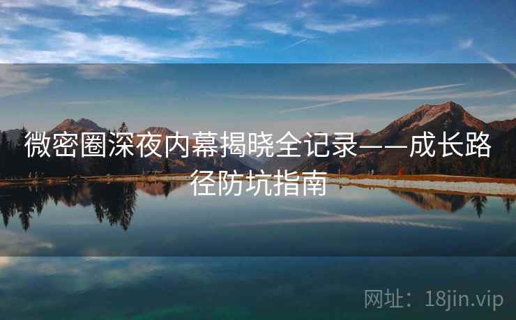 微密圈深夜内幕揭晓全记录——成长路径防坑指南