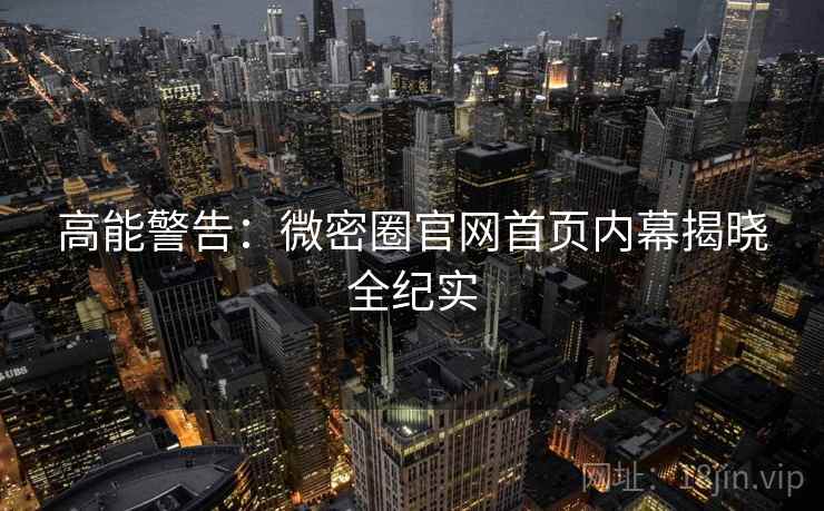 高能警告：微密圈官网首页内幕揭晓全纪实