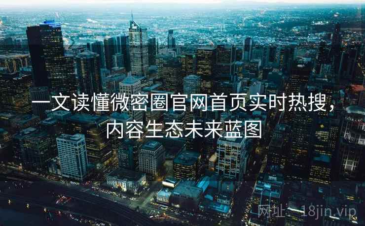 一文读懂微密圈官网首页实时热搜,内容生态未来蓝图 一文读懂微密圈官网首页实时热搜,内容生态未来蓝图