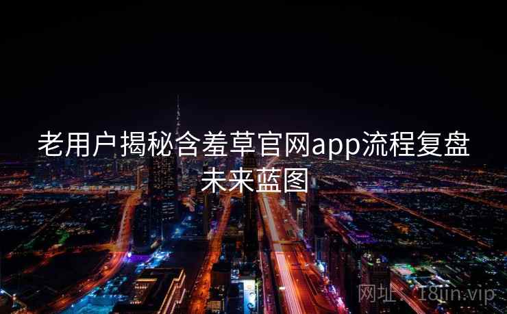 老用户揭秘含羞草官网app流程复盘未来蓝图 老用户揭秘含羞草官网app流程复盘未来蓝图