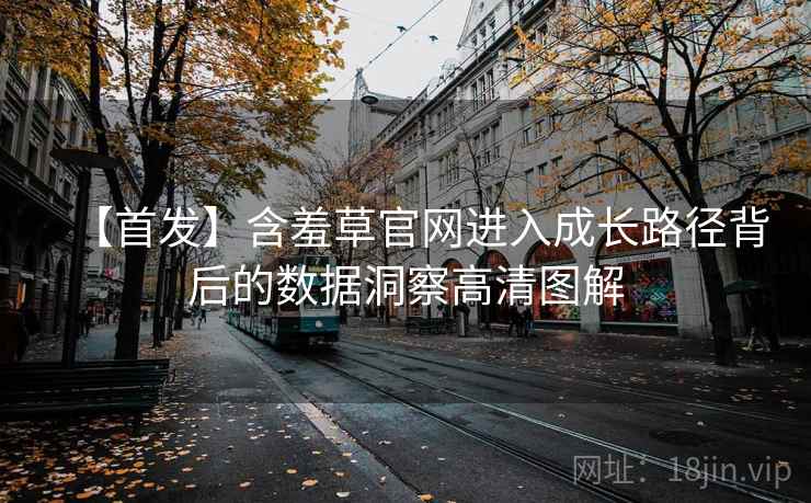 【首发】含羞草官网进入成长路径背后的数据洞察高清图解 【首发】含羞草官网进入成长路径背后的数据洞察高清图解