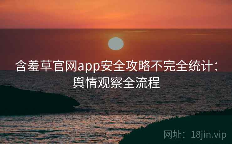 含羞草官网app安全攻略不完全统计:舆情观察全流程 含羞草官网app安全攻略不完全统计:舆情观察全流程