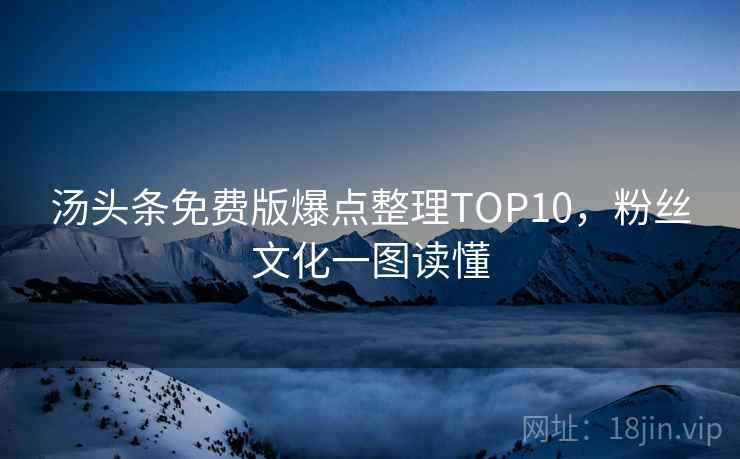 汤头条免费版爆点整理TOP10,粉丝文化一图读懂 汤头条免费版爆点整理TOP10,粉丝文化一图读懂