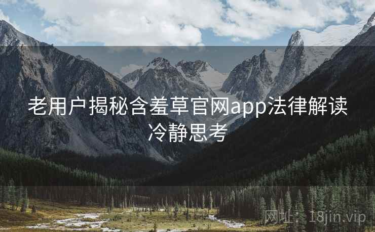 老用户揭秘含羞草官网app法律解读冷静思考 老用户揭秘含羞草官网app法律解读冷静思考