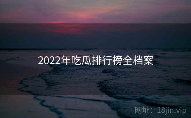2022年吃瓜排行榜全档案 2022年吃瓜排行榜全档案