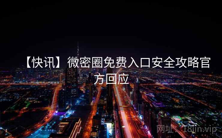 【快讯】微密圈免费入口安全攻略官方回应 【快讯】微密圈免费入口安全攻略官方回应