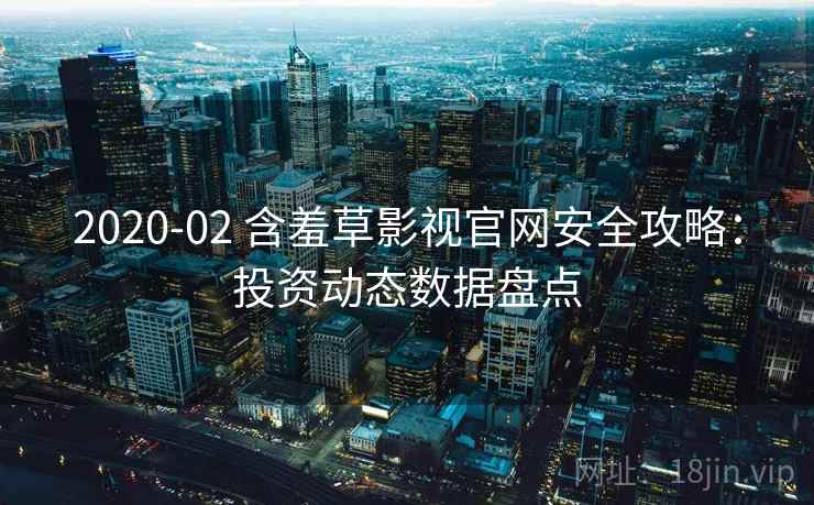 2020-02 含羞草影视官网安全攻略:投资动态数据盘点 2020-02 含羞草影视官网安全攻略:投资动态数据盘点