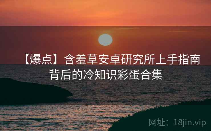 【爆点】含羞草安卓研究所上手指南背后的冷知识彩蛋合集