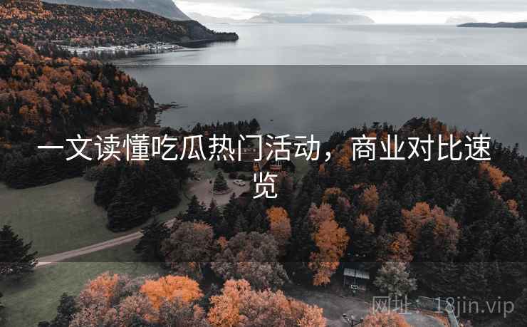 一文读懂吃瓜热门活动,商业对比速览 一文读懂吃瓜热门活动,商业对比速览