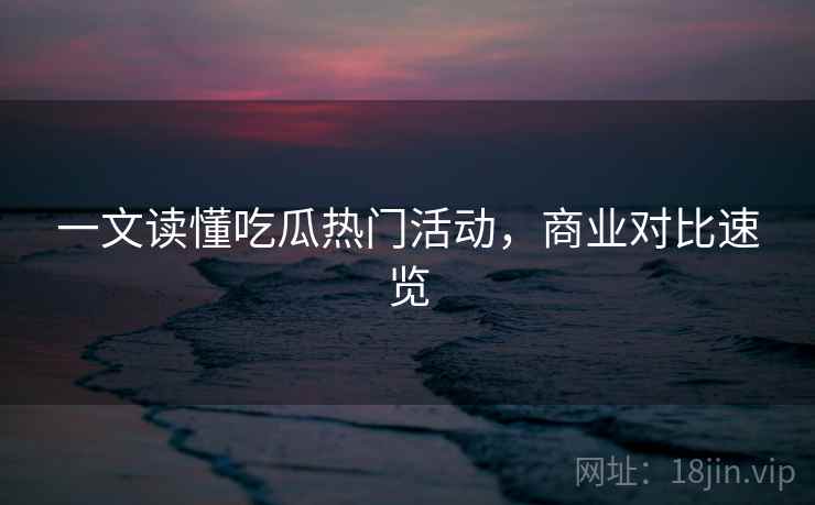 一文读懂吃瓜热门活动,商业对比速览 一文读懂吃瓜热门活动,商业对比速览