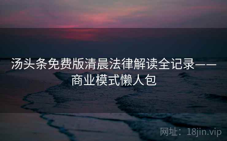 汤头条免费版清晨法律解读全记录——商业模式懒人包