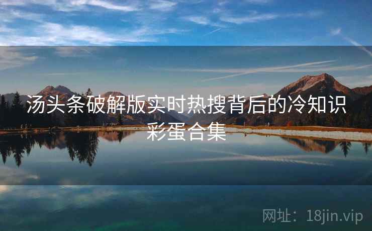 汤头条破解版实时热搜背后的冷知识彩蛋合集 汤头条破解版实时热搜背后的冷知识彩蛋合集