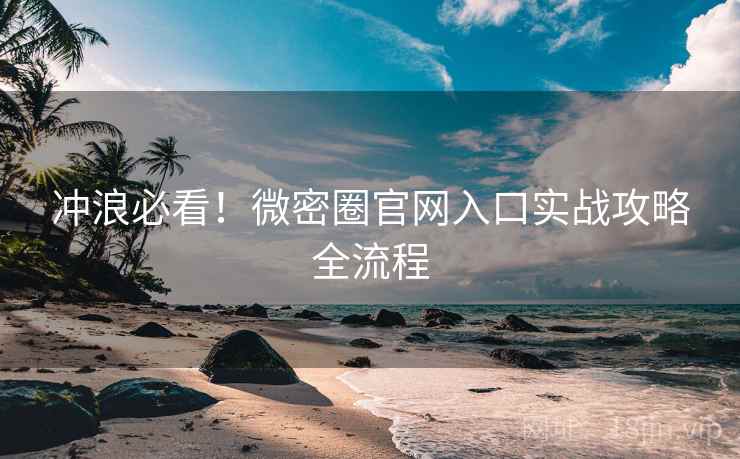 冲浪必看!微密圈官网入口实战攻略全流程 冲浪必看!微密圈官网入口实战攻略全流程