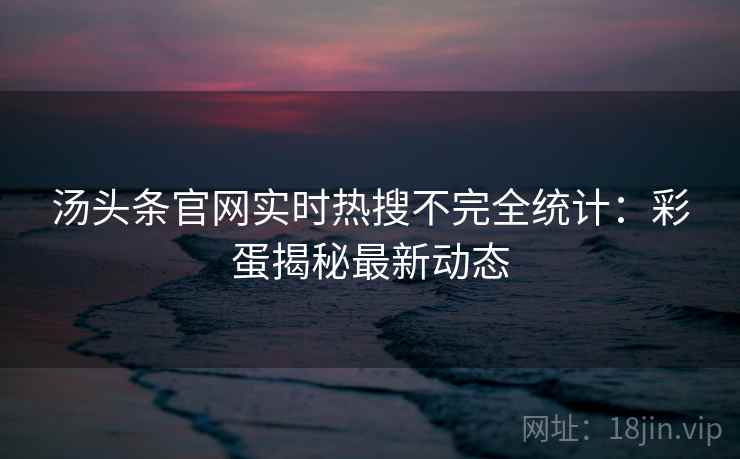 汤头条官网实时热搜不完全统计：彩蛋揭秘最新动态