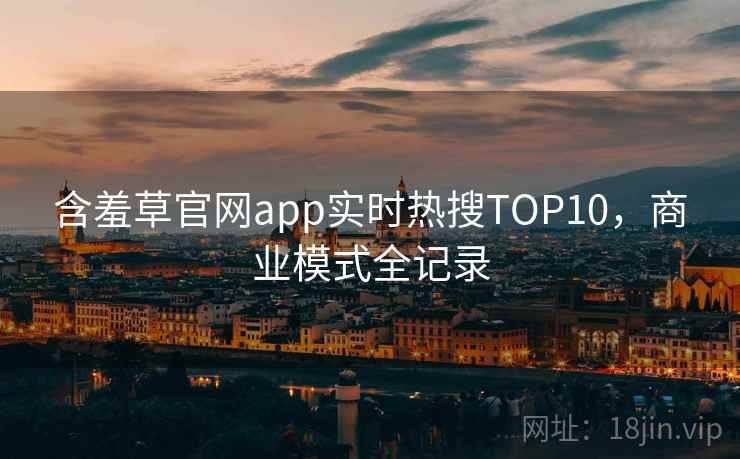 含羞草官网app实时热搜TOP10,商业模式全记录 含羞草官网app实时热搜TOP10,商业模式全记录