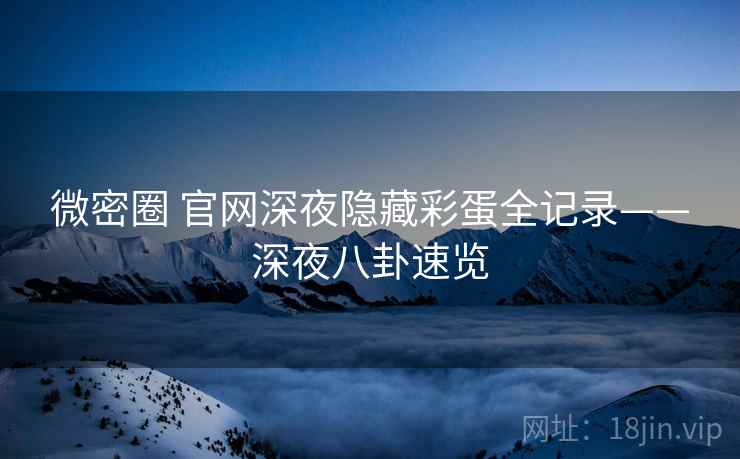 微密圈 官网深夜隐藏彩蛋全记录——深夜八卦速览 微密圈 官网深夜隐藏彩蛋全记录——深夜八卦速览