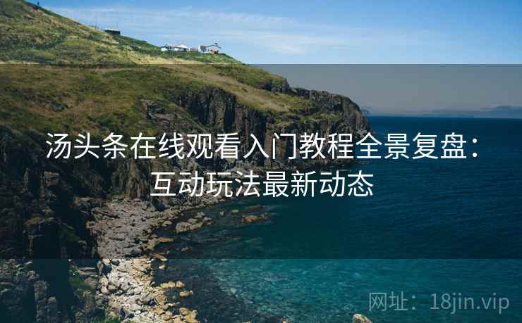 汤头条在线观看入门教程全景复盘:互动玩法最新动态 汤头条在线观看入门教程全景复盘:互动玩法最新动态