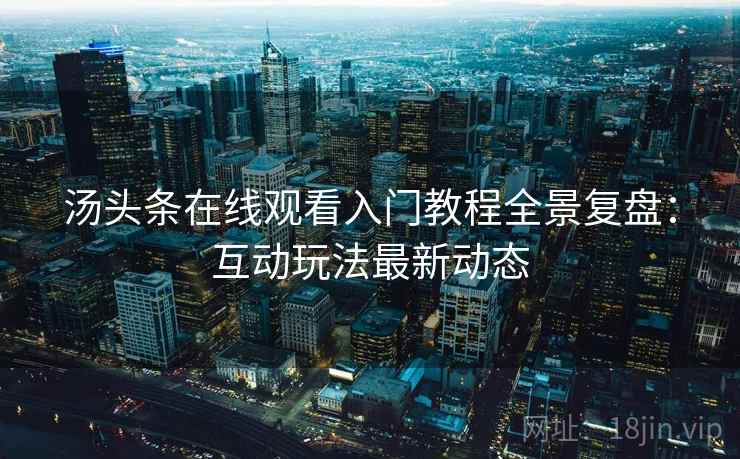 汤头条在线观看入门教程全景复盘:互动玩法最新动态 汤头条在线观看入门教程全景复盘:互动玩法最新动态