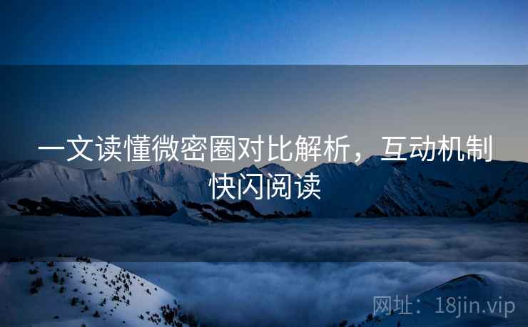 一文读懂微密圈对比解析，互动机制快闪阅读