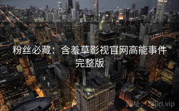 粉丝必藏：含羞草影视官网高能事件完整版